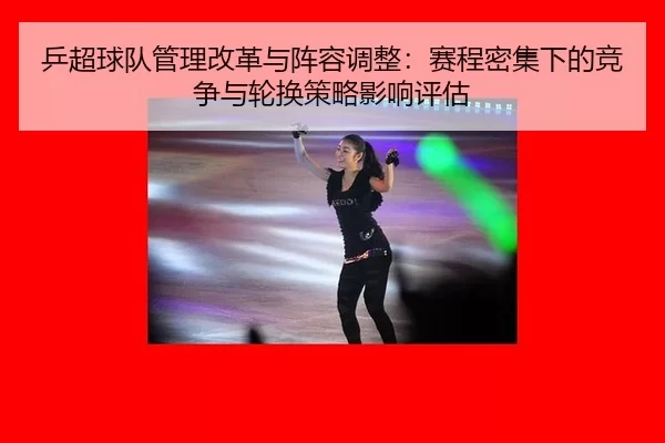 乒超球队管理改革与阵容调整：赛程密集下的竞争与轮换策略影响评估